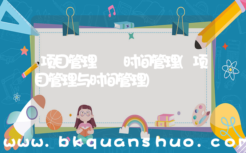 项目管理  时间管理(项目管理与时间管理)